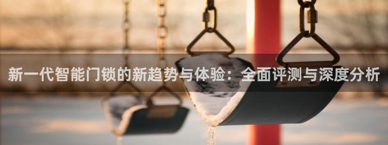 6766金年会：新一代智能门锁的新趋势与体验：全面评测与深度