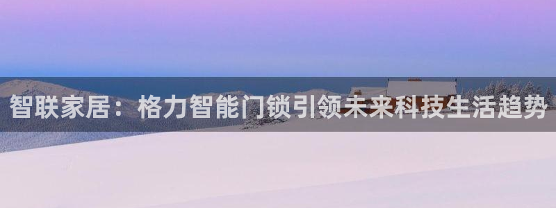金年会平台是真的吗：智联家居：格力智能门锁引领未来科技生活趋