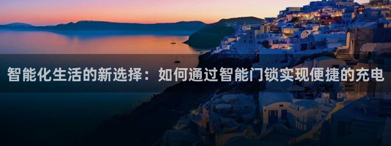 金进年会：智能化生活的新选择：如何通过智能门锁实现便捷的充电