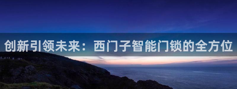 金年会开户：创新引领未来：西门子智能门锁的全方位