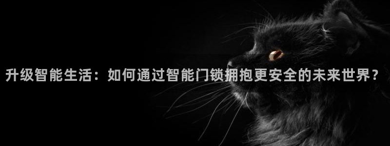 金年会娱乐和马竞：升级智能生活：如何通过智能门锁拥抱更安全的