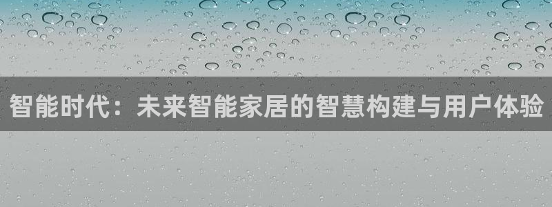 金年会app：智能时代：未来智能家居的智慧构建与用户体验
