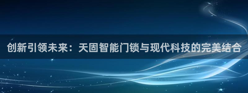金年会登录：创新引领未来：天固智能门锁与现代科技的完美结合