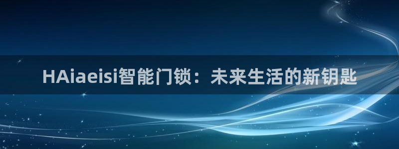 金年会官网入口：HAiaeisi智能门锁：未来生活的新钥匙