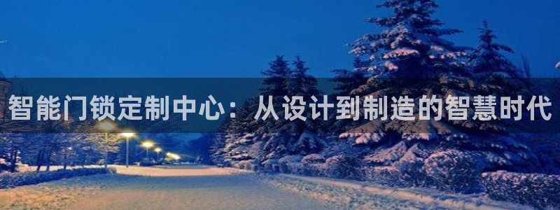 年会金：智能门锁定制中心：从设计到制造的智慧时代