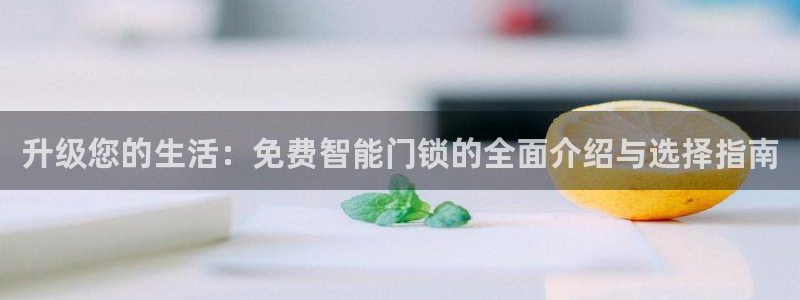 金吉年会：升级您的生活：免费智能门锁的全面介绍与选择指南